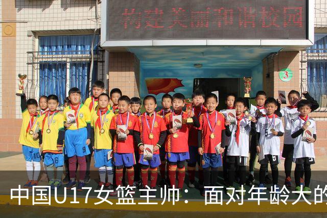 中国U17女篮主帅：面对年龄大的职业俱乐部 队员们打出了团队篮球