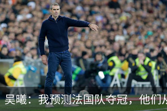 吴曦：我预测法国队夺冠，他们从个人能力到人员配置都非常强