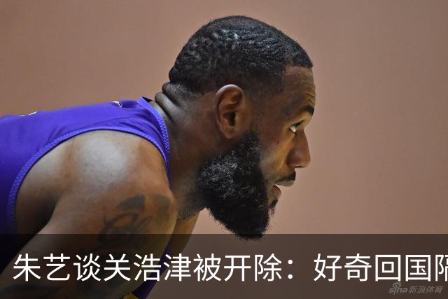 朱艺谈关浩津被开除：好奇回国隔离路费球队还管不