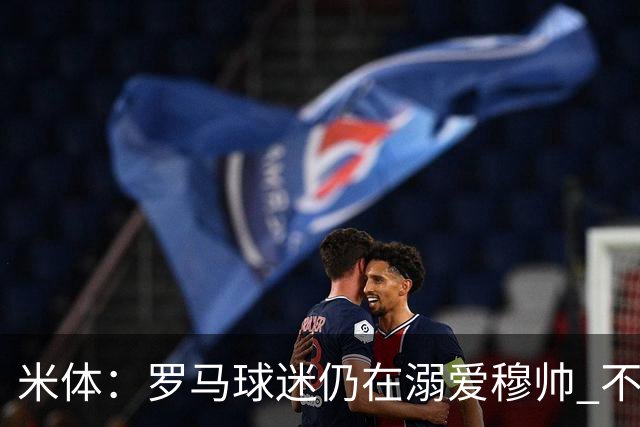 米体：罗马球迷仍在溺爱穆帅 不顾一切的支持他