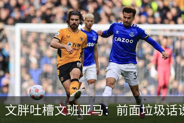 文胖吐槽文班亚马：前面垃圾话说得响 关键时刻却跑不动了